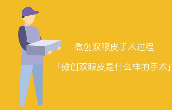 微创双眼皮手术过程 「微创双眼皮是什么样的手术」